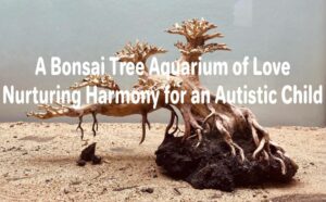 A Bonsai Tree Aquarium of Love Nurturing Harmony for an Autistic Child